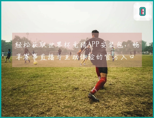 轻松获取世界杯竞猜APP安装包，畅享赛事直播与互动体验的官方入口指南