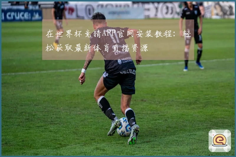 在世界杯竞猜APP官网安装教程：轻松获取最新体育直播资源