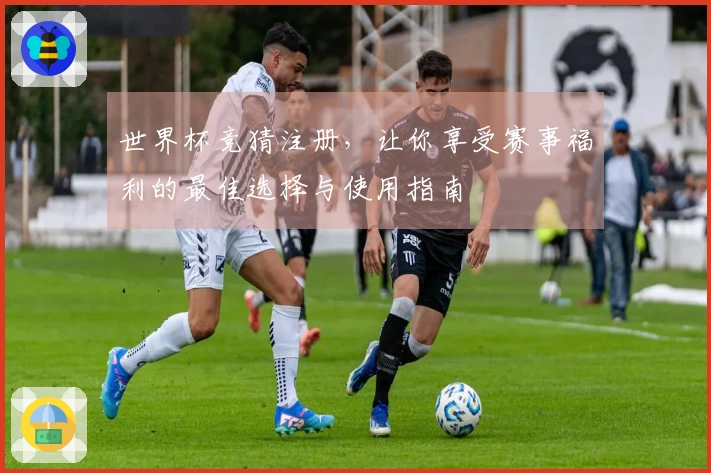 世界杯竞猜注册，让你享受赛事福利的最佳选择与使用指南