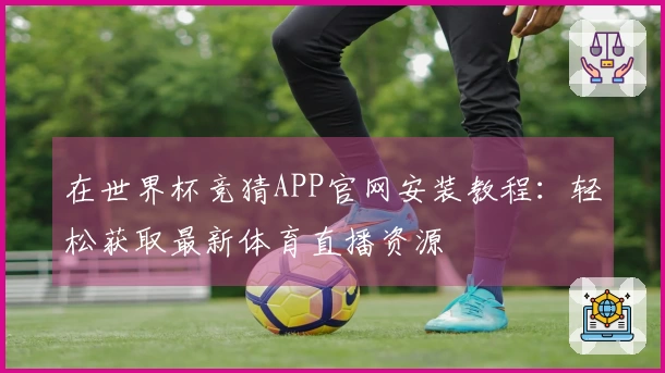 在世界杯竞猜APP官网安装教程：轻松获取最新体育直播资源
