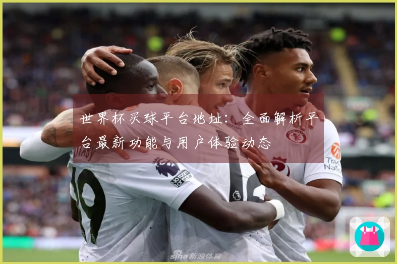 世界杯买球平台地址：全面解析平台最新功能与用户体验动态