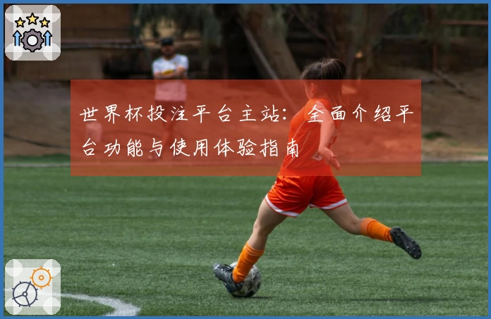 世界杯投注平台主站：全面介绍平台功能与使用体验指南