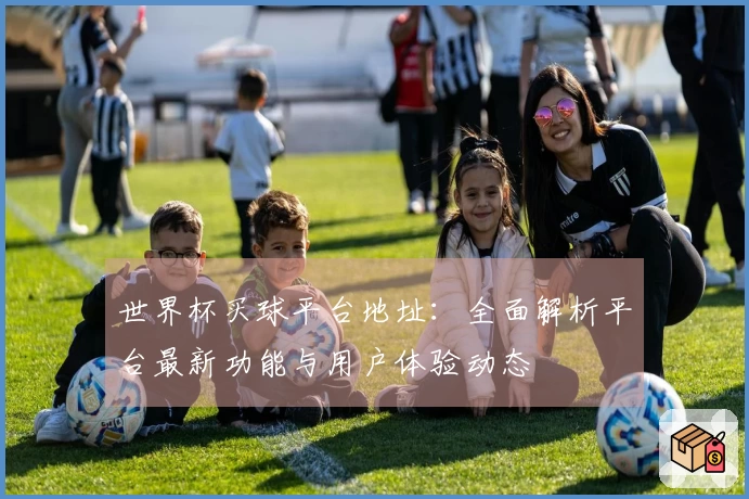 世界杯买球平台地址：全面解析平台最新功能与用户体验动态