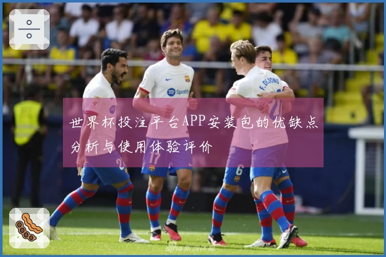 世界杯投注平台APP安装包的优缺点分析与使用体验评价
