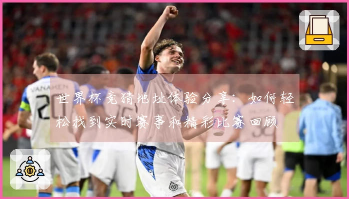 世界杯竞猜地址体验分享：如何轻松找到实时赛事和精彩比赛回顾